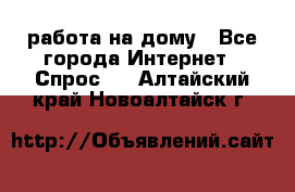 работа на дому - Все города Интернет » Спрос   . Алтайский край,Новоалтайск г.